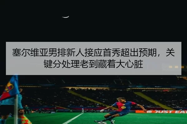 塞尔维亚男排新人接应首秀超出预期，关键分处理老到藏着大心脏